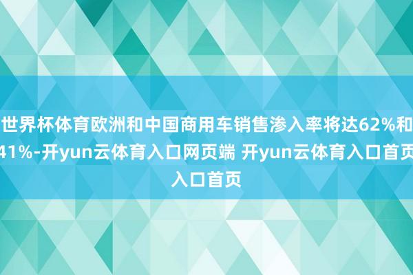世界杯体育欧洲和中国商用车销售渗入率将达62%和41%-开yun云体育入口网页端 开yun云体育入口首页