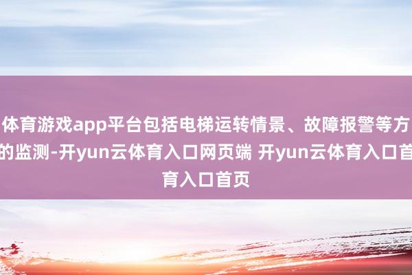 体育游戏app平台包括电梯运转情景、故障报警等方面的监测-开yun云体育入口网页端 开yun云体育入口首页