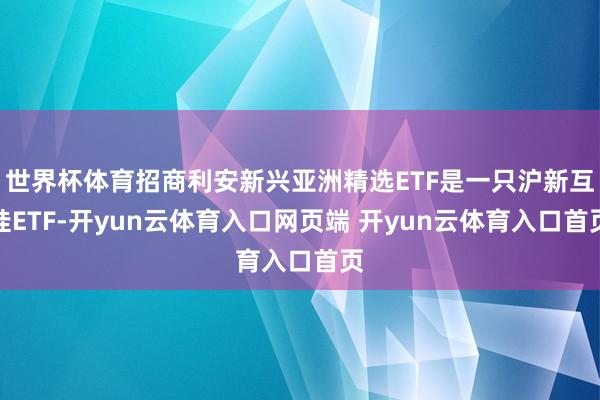 世界杯体育招商利安新兴亚洲精选ETF是一只沪新互挂ETF-开yun云体育入口网页端 开yun云体育入口首页