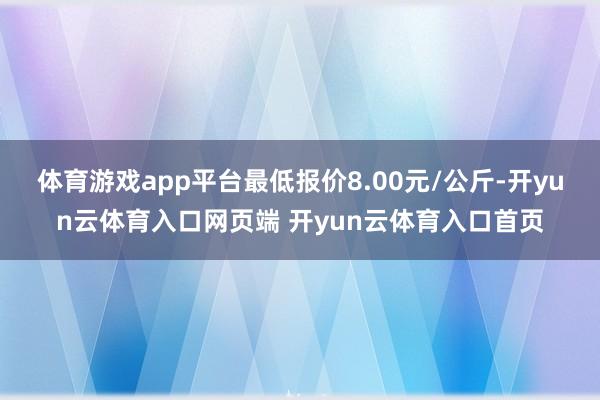 体育游戏app平台最低报价8.00元/公斤-开yun云体育入口网页端 开yun云体育入口首页