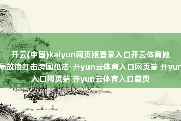 开云(中国)kaiyun网页版登录入口开云体育她也曾条目谈判当局放浪打击跨国犯法-开yun云体育入口网页端 开yun云体育入口首页