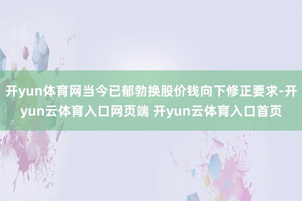 开yun体育网当今已郁勃换股价钱向下修正要求-开yun云体育入口网页端 开yun云体育入口首页