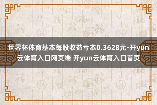 世界杯体育基本每股收益亏本0.3628元-开yun云体育入口网页端 开yun云体育入口首页