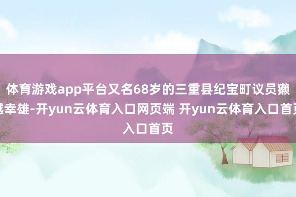 体育游戏app平台又名68岁的三重县纪宝町议员獭越幸雄-开yun云体育入口网页端 开yun云体育入口首页