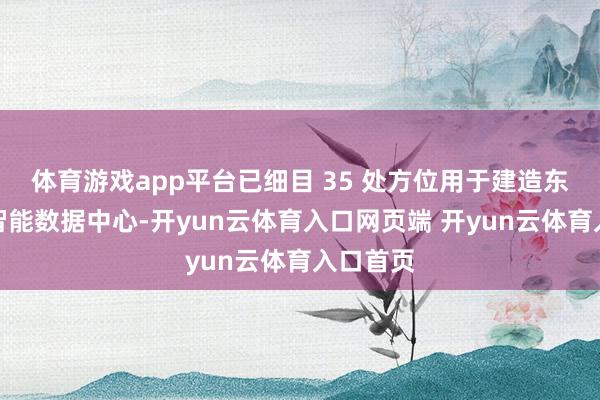 体育游戏app平台已细目 35 处方位用于建造东谈主工智能数据中心-开yun云体育入口网页端 开yun云体育入口首页