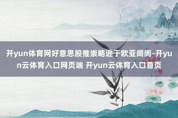 开yun体育网好意思股推崇略逊于欧亚阛阓-开yun云体育入口网页端 开yun云体育入口首页