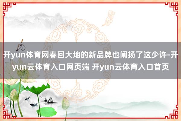 开yun体育网春回大地的新品牌也阐扬了这少许-开yun云体育入口网页端 开yun云体育入口首页
