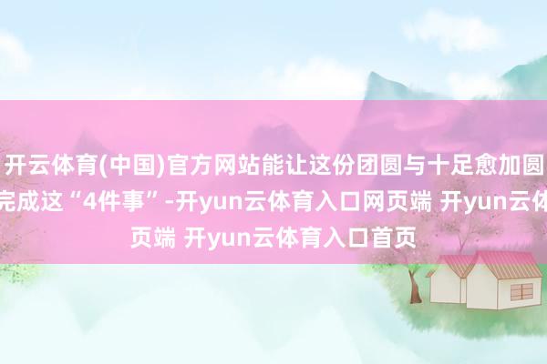 开云体育(中国)官方网站能让这份团圆与十足愈加圆满呢？尝试完成这“4件事”-开yun云体育入口网页端 开yun云体育入口首页