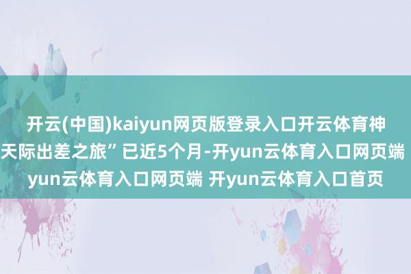 开云(中国)kaiyun网页版登录入口开云体育神舟十九号航天员乘组“天际出差之旅”已近5个月-开yun云体育入口网页端 开yun云体育入口首页