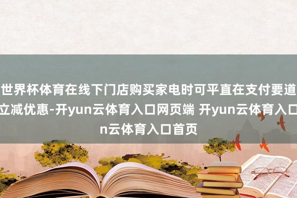 世界杯体育在线下门店购买家电时可平直在支付要道享受立减优惠-开yun云体育入口网页端 开yun云体育入口首页