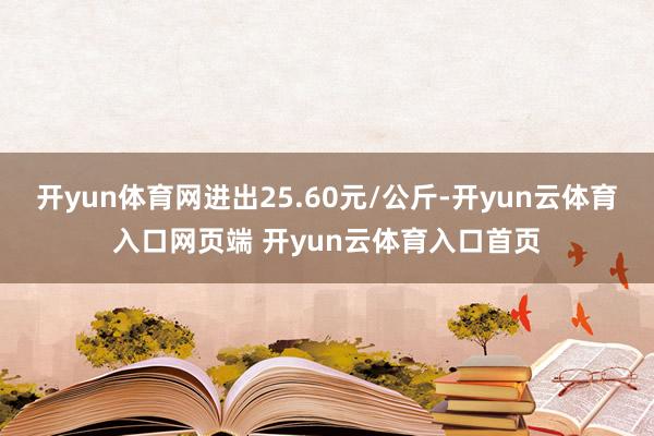 开yun体育网进出25.60元/公斤-开yun云体育入口网页端 开yun云体育入口首页
