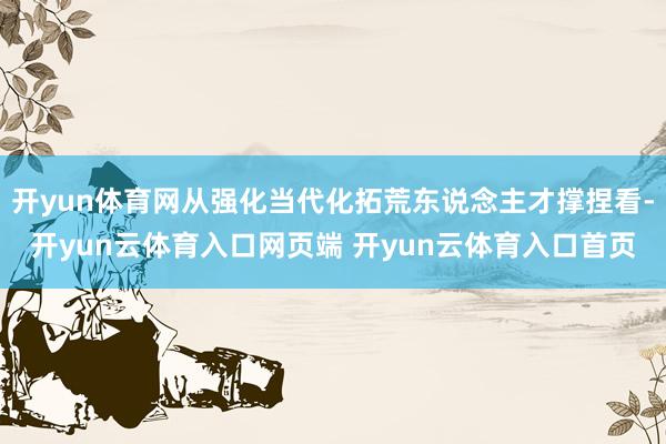 开yun体育网从强化当代化拓荒东说念主才撑捏看-开yun云体育入口网页端 开yun云体育入口首页
