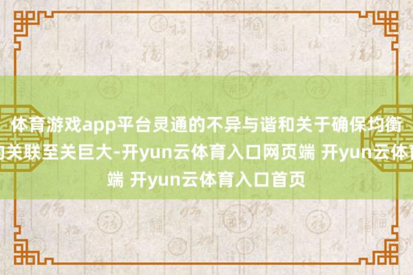 体育游戏app平台灵通的不异与谐和关于确保均衡和可执续的关联至关巨大-开yun云体育入口网页端 开yun云体育入口首页