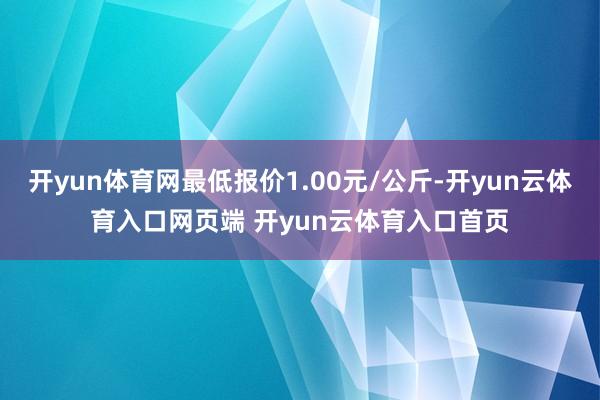 开yun体育网最低报价1.00元/公斤-开yun云体育入口网页端 开yun云体育入口首页