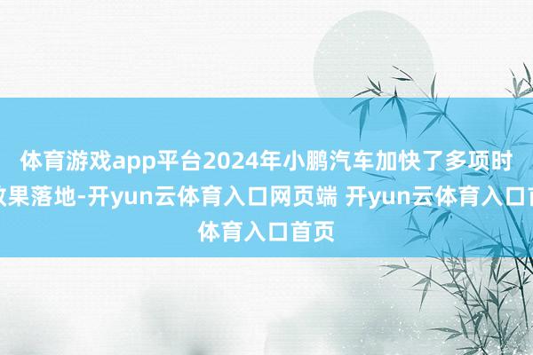体育游戏app平台2024年小鹏汽车加快了多项时刻效果落地-开yun云体育入口网页端 开yun云体育入口首页