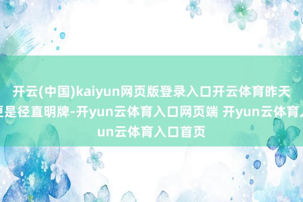 开云(中国)kaiyun网页版登录入口开云体育昨天的视频更是径直明牌-开yun云体育入口网页端 开yun云体育入口首页