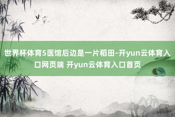 世界杯体育5医馆后边是一片稻田-开yun云体育入口网页端 开yun云体育入口首页