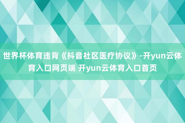 世界杯体育违背《抖音社区医疗协议》-开yun云体育入口网页端 开yun云体育入口首页