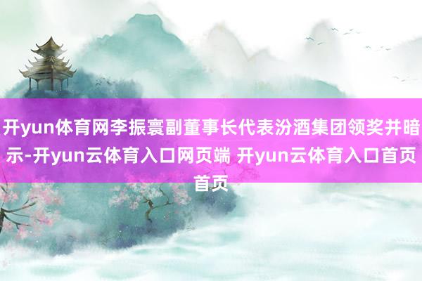 开yun体育网李振寰副董事长代表汾酒集团领奖并暗示-开yun云体育入口网页端 开yun云体育入口首页