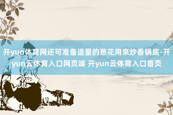 开yun体育网还可准备适量的葱花用来炒香锅底-开yun云体育入口网页端 开yun云体育入口首页