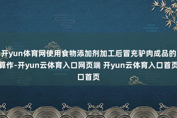 开yun体育网使用食物添加剂加工后冒充驴肉成品的算作-开yun云体育入口网页端 开yun云体育入口首页