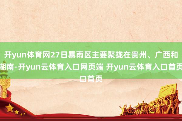 开yun体育网27日暴雨区主要聚拢在贵州、广西和湖南-开yun云体育入口网页端 开yun云体育入口首页
