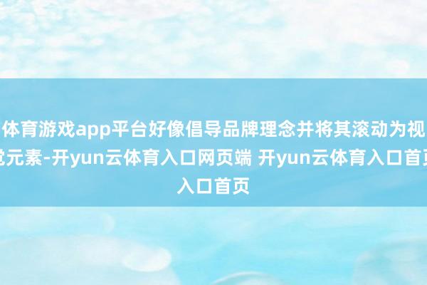 体育游戏app平台好像倡导品牌理念并将其滚动为视觉元素-开yun云体育入口网页端 开yun云体育入口首页