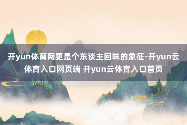开yun体育网更是个东谈主回味的象征-开yun云体育入口网页端 开yun云体育入口首页