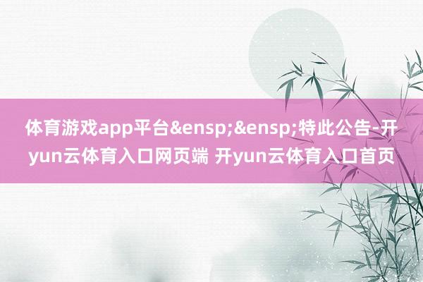 体育游戏app平台 特此公告-开yun云体育入口网页端 开yun云体育入口首页