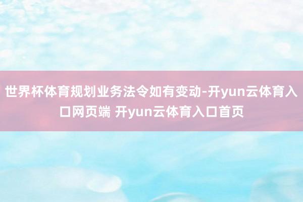 世界杯体育规划业务法令如有变动-开yun云体育入口网页端 开yun云体育入口首页