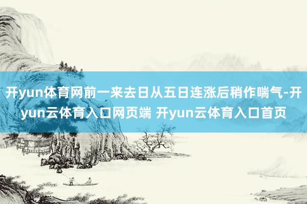 开yun体育网前一来去日从五日连涨后稍作喘气-开yun云体育入口网页端 开yun云体育入口首页