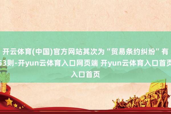 开云体育(中国)官方网站其次为“贸易条约纠纷”有53则-开yun云体育入口网页端 开yun云体育入口首页
