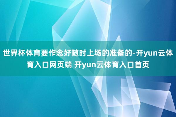 世界杯体育要作念好随时上场的准备的-开yun云体育入口网页端 开yun云体育入口首页