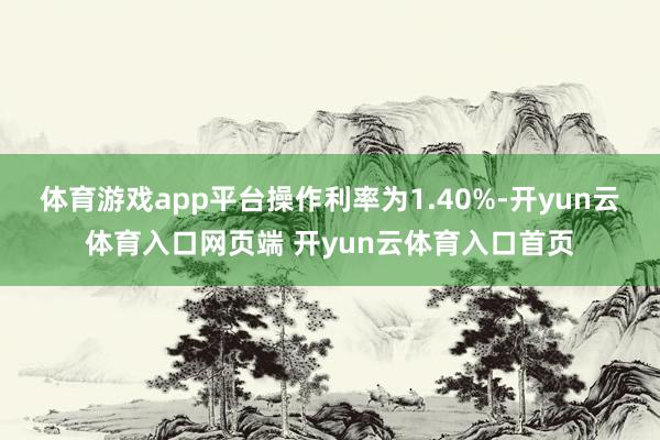 体育游戏app平台操作利率为1.40%-开yun云体育入口网页端 开yun云体育入口首页