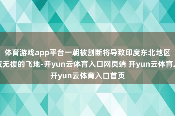 体育游戏app平台一朝被割断将导致印度东北地区成为沉寂无援的飞地-开yun云体育入口网页端 开yun云体育入口首页