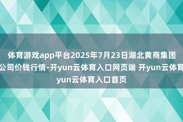 体育游戏app平台2025年7月23日湖北黄商集团股份有限公司价钱行情-开yun云体育入口网页端 开yun云体育入口首页