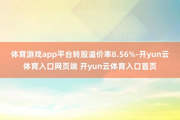 体育游戏app平台转股溢价率8.56%-开yun云体育入口网页端 开yun云体育入口首页
