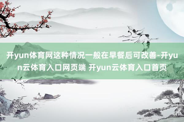 开yun体育网这种情况一般在早餐后可改善-开yun云体育入口网页端 开yun云体育入口首页