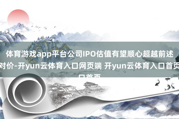 体育游戏app平台公司IPO估值有望顺心超越前述对价-开yun云体育入口网页端 开yun云体育入口首页
