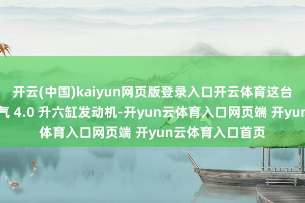 开云(中国)kaiyun网页版登录入口开云体育这台新车搭载当然吸气 4.0 升六缸发动机-开yun云体育入口网页端 开yun云体育入口首页