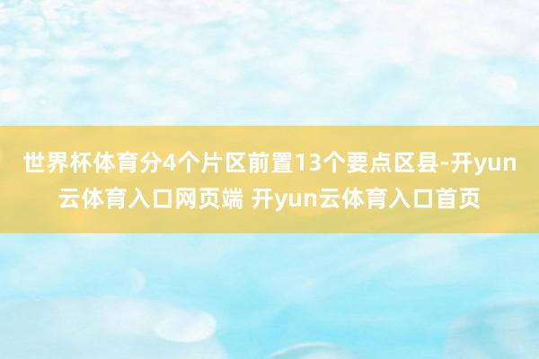 世界杯体育分4个片区前置13个要点区县-开yun云体育入口网页端 开yun云体育入口首页