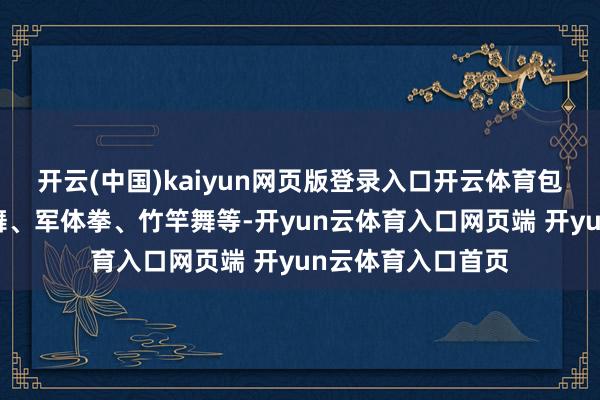 开云(中国)kaiyun网页版登录入口开云体育包括手旗操、水兵舞、军体拳、竹竿舞等-开yun云体育入口网页端 开yun云体育入口首页