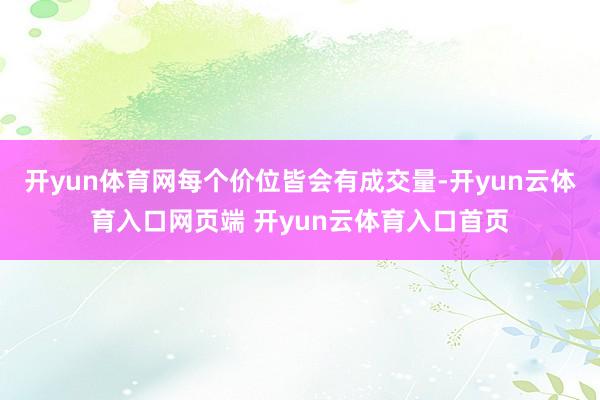 开yun体育网每个价位皆会有成交量-开yun云体育入口网页端 开yun云体育入口首页