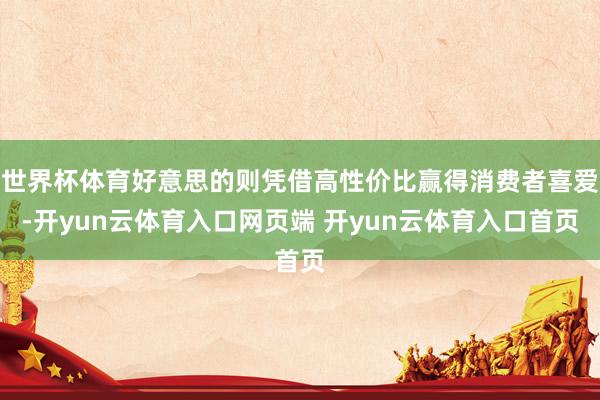 世界杯体育好意思的则凭借高性价比赢得消费者喜爱-开yun云体育入口网页端 开yun云体育入口首页