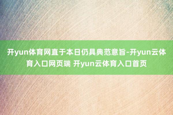 开yun体育网直于本日仍具典范意旨-开yun云体育入口网页端 开yun云体育入口首页