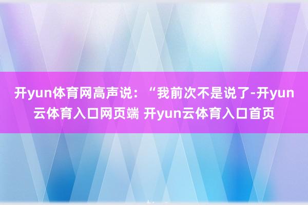 开yun体育网高声说：“我前次不是说了-开yun云体育入口网页端 开yun云体育入口首页