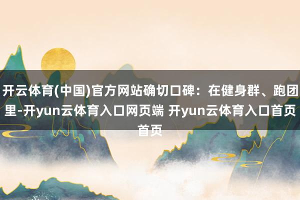 开云体育(中国)官方网站确切口碑：在健身群、跑团里-开yun云体育入口网页端 开yun云体育入口首页