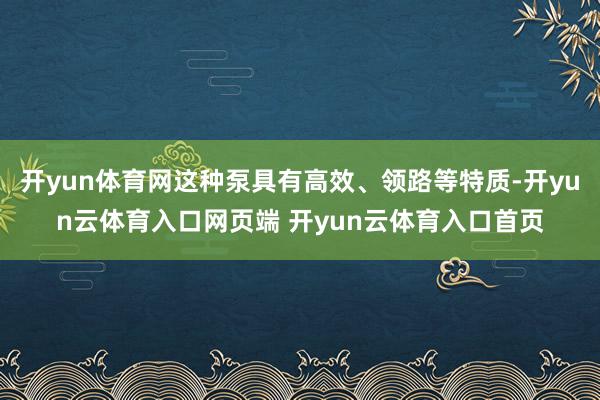 开yun体育网这种泵具有高效、领路等特质-开yun云体育入口网页端 开yun云体育入口首页
