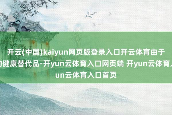 开云(中国)kaiyun网页版登录入口开云体育由于是酸洗的健康替代品-开yun云体育入口网页端 开yun云体育入口首页