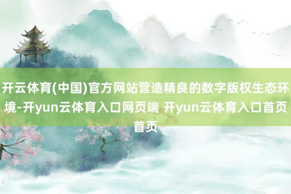 开云体育(中国)官方网站营造精良的数字版权生态环境-开yun云体育入口网页端 开yun云体育入口首页